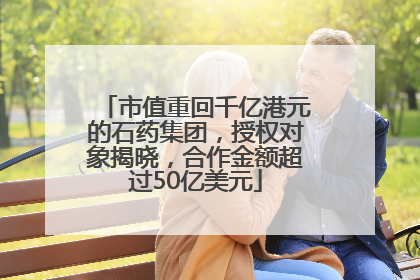 市值重回千亿港元的石药集团，授权对象揭晓，合作金额超过50亿美元
