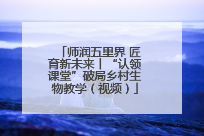 师润五里界 匠育新未来丨“认领课堂”破局乡村生物教学（视频）