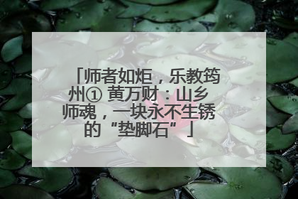 师者如炬，乐教筠州① 黄万财：山乡师魂，一块永不生锈的“垫脚石”