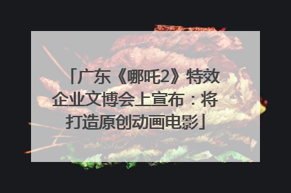 广东《哪吒2》特效企业文博会上宣布：将打造原创动画电影