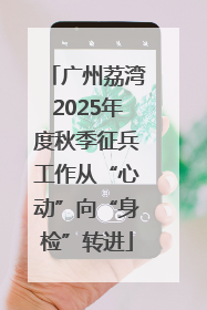 广州荔湾2025年度秋季征兵工作从“心动”向“身检”转进