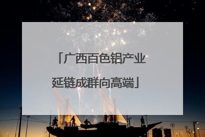广西百色铝产业延链成群向高端