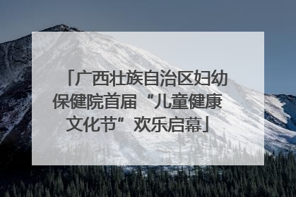 广西壮族自治区妇幼保健院首届“儿童健康文化节”欢乐启幕