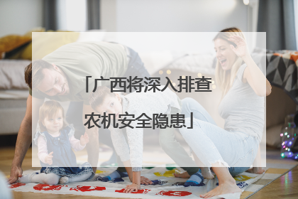 广西将深入排查农机安全隐患