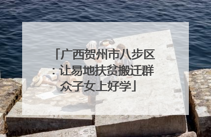 广西贺州市八步区：让易地扶贫搬迁群众子女上好学
