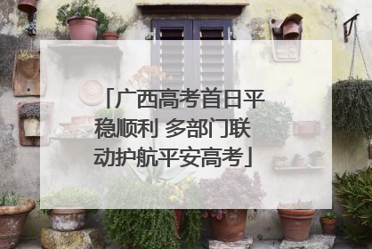 广西高考首日平稳顺利 多部门联动护航平安高考