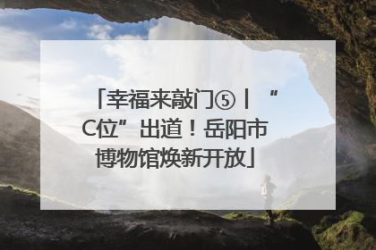 幸福来敲门⑤丨“C位”出道！岳阳市博物馆焕新开放