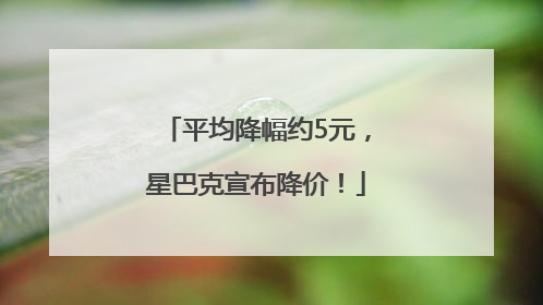 平均降幅约5元，星巴克宣布降价！