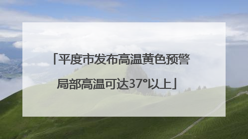 平度市发布高温黄色预警 局部高温可达37°以上