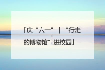 庆“六一”｜“行走的博物馆”进校园
