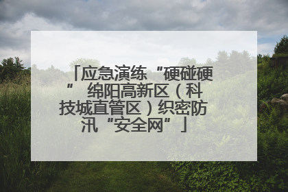 应急演练“硬碰硬” 绵阳高新区（科技城直管区）织密防汛“安全网”