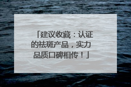 建议收藏：认证的祛斑产品，实力品质口碑相传！