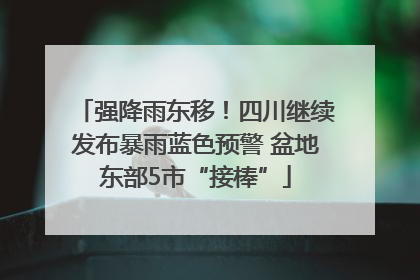 强降雨东移！四川继续发布暴雨蓝色预警 盆地东部5市“接棒”