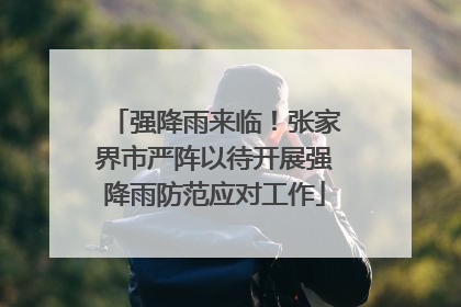 强降雨来临！张家界市严阵以待开展强降雨防范应对工作