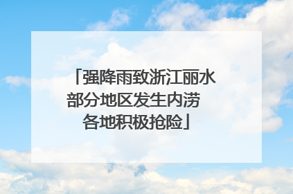 强降雨致浙江丽水部分地区发生内涝 各地积极抢险