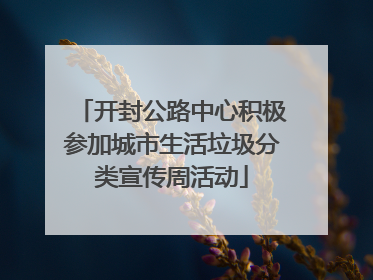 开封公路中心积极参加城市生活垃圾分类宣传周活动