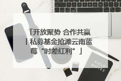 开放聚势 合作共赢丨私募基金抢滩云南蓝莓“时差红利”