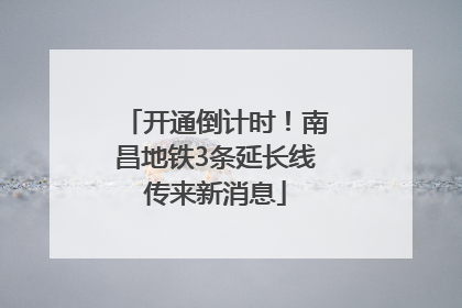 开通倒计时！南昌地铁3条延长线传来新消息