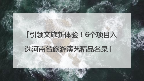 引领文旅新体验！6个项目入选河南省旅游演艺精品名录
