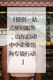 提供一站式便利服务，山东启动中小企业出海专项行动