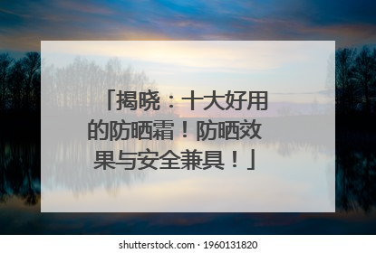 揭晓：十大好用的防晒霜！防晒效果与安全兼具！