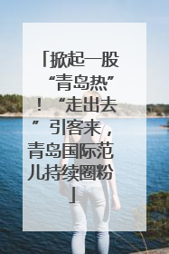 掀起一股“青岛热”！“走出去”引客来，青岛国际范儿持续圈粉