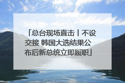 总台现场直击丨不设交接 韩国大选结果公布后新总统立即履职