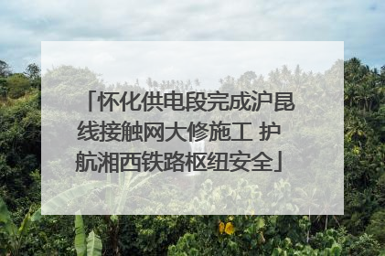怀化供电段完成沪昆线接触网大修施工 护航湘西铁路枢纽安全