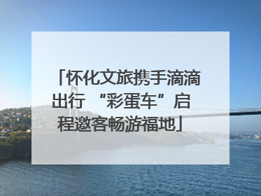 怀化文旅携手滴滴出行 “彩蛋车”启程邀客畅游福地