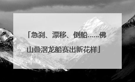 急刹、漂移、倒船……佛山叠滘龙船赛出新花样