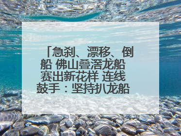 急刹、漂移、倒船 佛山叠滘龙船赛出新花样 连线鼓手：坚持扒龙船源于“热爱”
