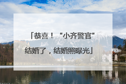 恭喜！“小齐警官”结婚了，结婚照曝光