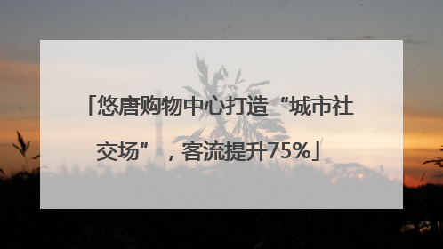 悠唐购物中心打造“城市社交场”，客流提升75%