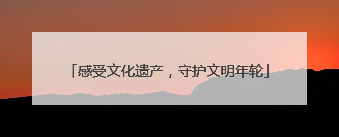 感受文化遗产，守护文明年轮