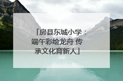 房县东城小学：端午彩绘龙舟 传承文化育新人