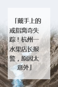 戴手上的戒指离奇失踪！杭州一水果店长报警，原因太意外