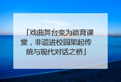 戏曲舞台变为德育课堂，非遗进校园架起传统与现代对话之桥