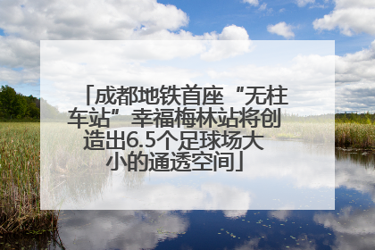 成都地铁首座“无柱车站”幸福梅林站将创造出6.5个足球场大小的通透空间