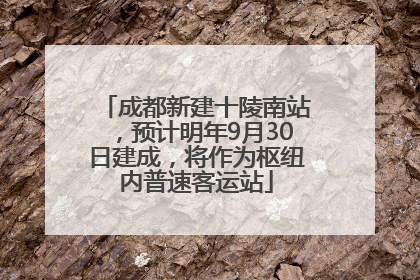 成都新建十陵南站，预计明年9月30日建成，将作为枢纽内普速客运站