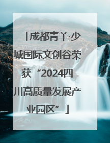 成都青羊·少城国际文创谷荣获“2024四川高质量发展产业园区”