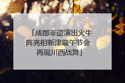成都非遗演出火牛阵亮相新津端午节会 再现川西战舞