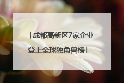 成都高新区7家企业登上全球独角兽榜