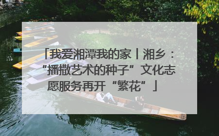 我爱湘潭我的家丨湘乡：“播撒艺术的种子”文化志愿服务再开“繁花”