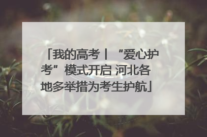 我的高考丨“爱心护考”模式开启 河北各地多举措为考生护航