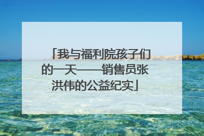 我与福利院孩子们的一天——销售员张洪伟的公益纪实