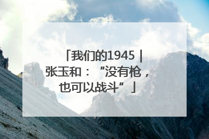 我们的1945｜张玉和：“没有枪，也可以战斗”
