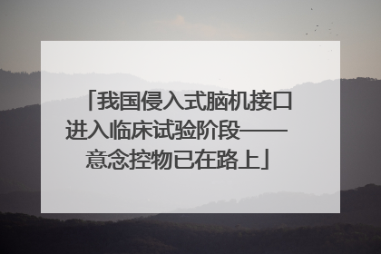 我国侵入式脑机接口进入临床试验阶段——意念控物已在路上