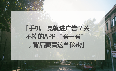手机一晃就进广告？关不掉的APP“摇一摇”，背后藏着这些秘密