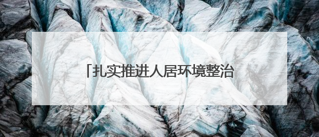 扎实推进人居环境整治，这里景美路畅生态宜居，居民乐道游客乐至