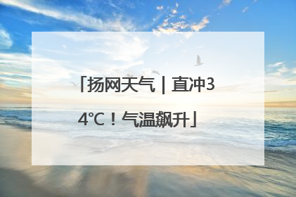 扬网天气｜直冲34℃！气温飙升